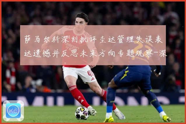 萨马尔科深刻批评圭达管理失误表达遗憾并反思未来方向专题观察-深度解析