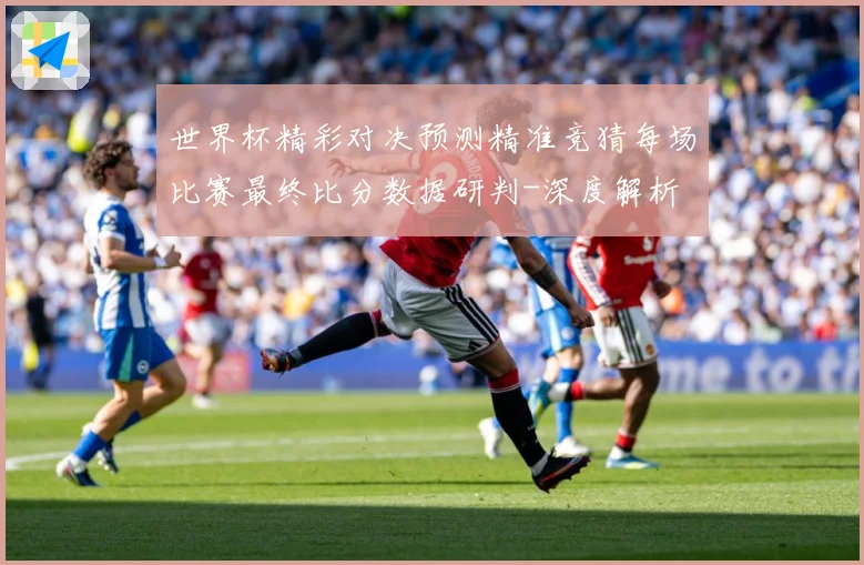 世界杯精彩对决预测精准竞猜每场比赛最终比分数据研判-深度解析