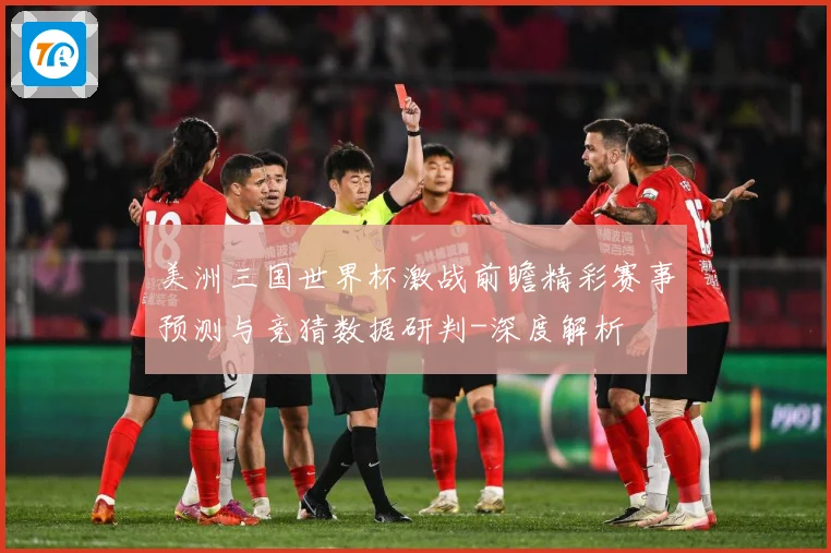 美洲三国世界杯激战前瞻精彩赛事预测与竞猜数据研判-深度解析