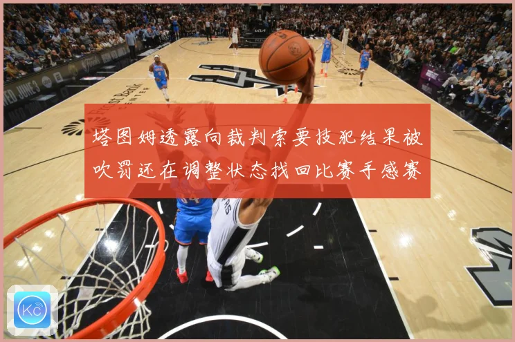 塔图姆透露向裁判索要技犯结果被吹罚还在调整状态找回比赛手感赛场复盘-深度解析