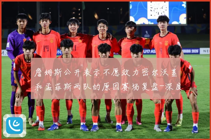 詹姆斯公开表示不愿效力密尔沃基和孟菲斯两队的原因赛场复盘-深度解析