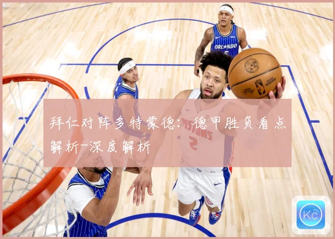 拜仁对阵多特蒙德：德甲胜负看点解析-深度解析