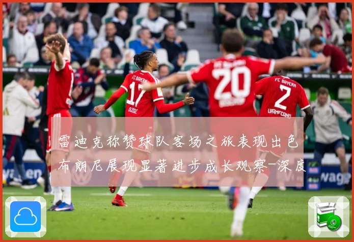 雷迪克称赞球队客场之旅表现出色布朗尼展现显著进步成长观察-深度解析