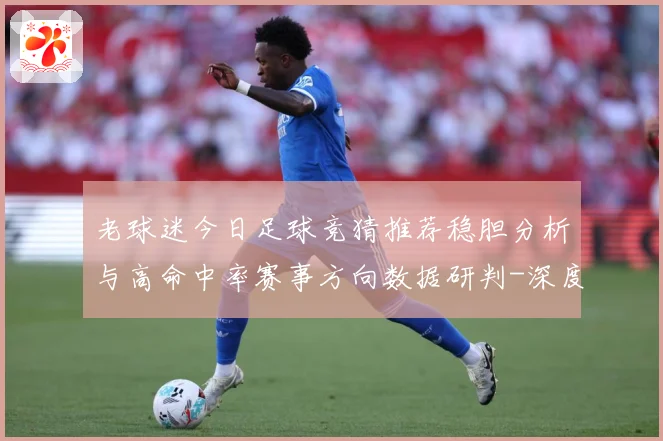老球迷今日足球竞猜推荐稳胆分析与高命中率赛事方向数据研判-深度解析