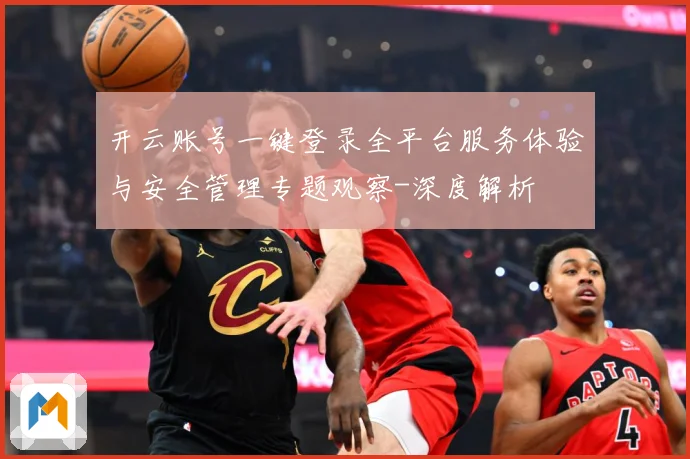 开云账号一键登录全平台服务体验与安全管理专题观察-深度解析