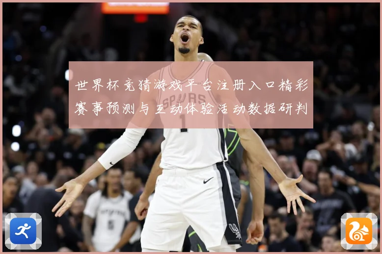 世界杯竞猜游戏平台注册入口精彩赛事预测与互动体验活动数据研判-深度解析