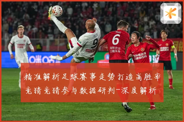 精准解析足球赛事走势打造高胜率竞猜竞猜参与数据研判-深度解析