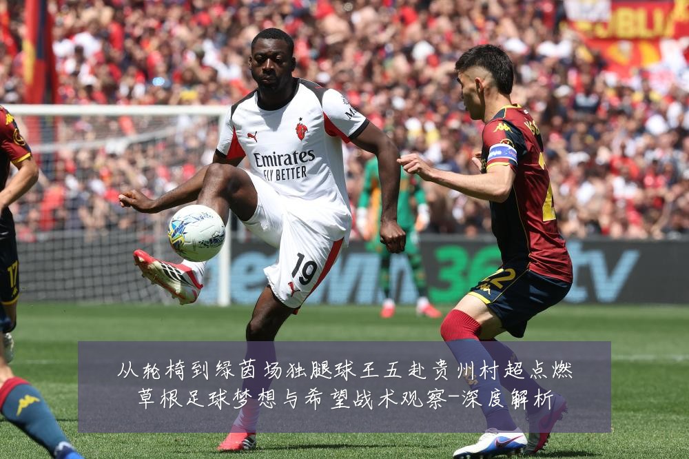 从轮椅到绿茵场独腿球王五赴贵州村超点燃草根足球梦想与希望战术观察-深度解析