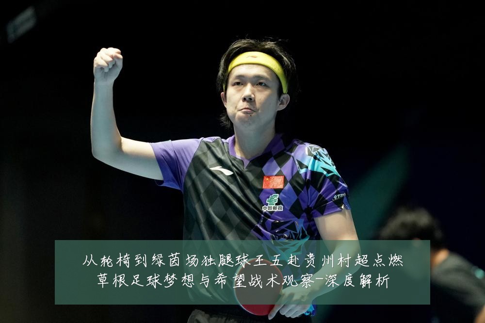 从轮椅到绿茵场独腿球王五赴贵州村超点燃草根足球梦想与希望战术观察-深度解析
