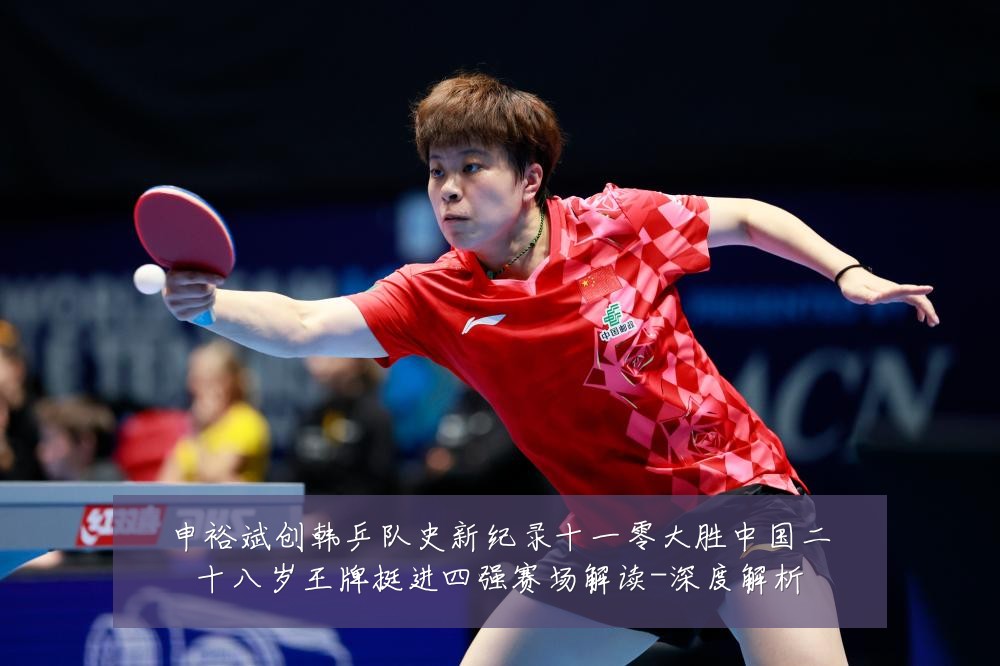 申裕斌创韩乒队史新纪录十一零大胜中国二十八岁王牌挺进四强赛场解读-深度解析