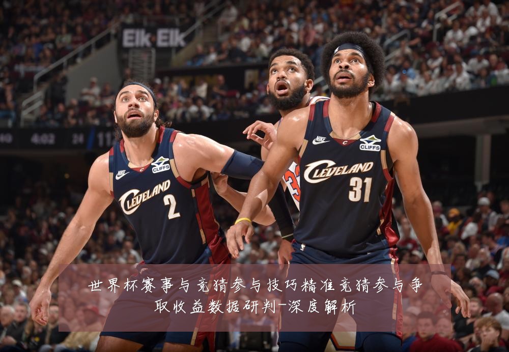 世界杯赛事与竞猜参与技巧精准竞猜参与争取收益数据研判-深度解析