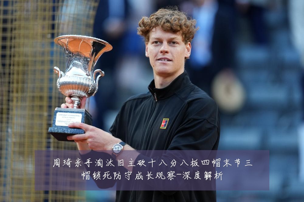 周琦亲手淘汰旧主砍十八分八板四帽末节三帽锁死防守成长观察-深度解析