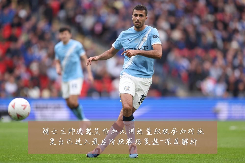 骑士主帅透露艾伦加大训练量积极参加对抗复出已进入最后阶段赛场复盘-深度解析