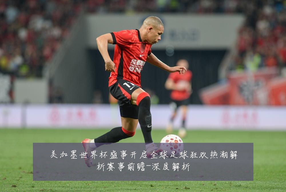 美加墨世界杯盛事开启全球足球狂欢热潮解析赛事前瞻-深度解析