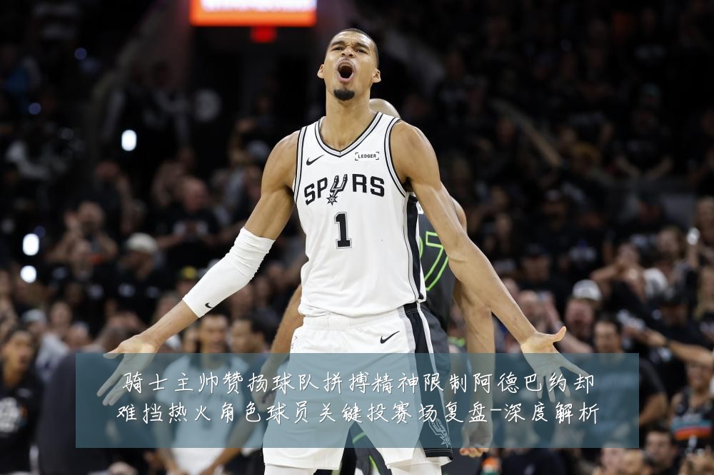 骑士主帅赞扬球队拼搏精神限制阿德巴约却难挡热火角色球员关键投赛场复盘-深度解析